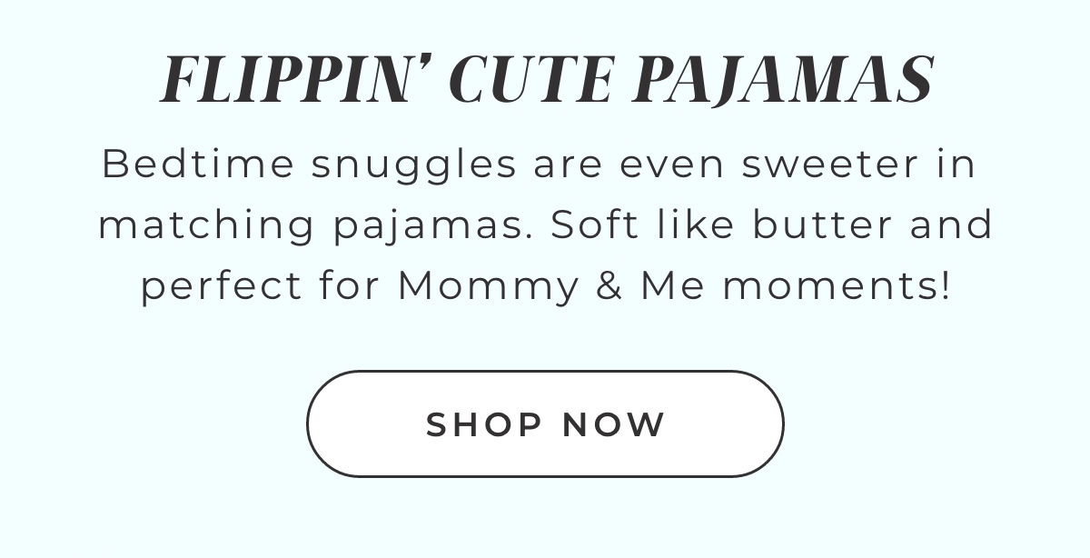 Flipping Cute Pajamas: Bedtime snuggles are even sweeter in matching pajamas. Soft like butter and perfect for Mommy & Me moments! Shop Now