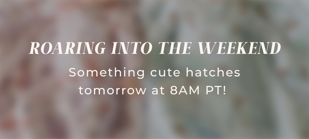 Roaring Into The Weekend: Something cute hatches tomorrow at 8am PT