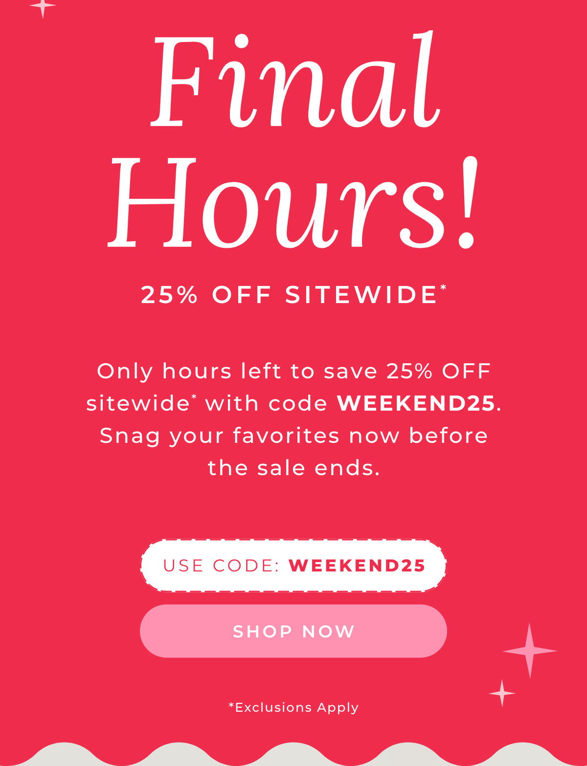 Final Hours! 25% Off Sitewide: Only hours left to save 25% off site4wide with code WEEKEND25. Snag your favorites now before the sale ends. USE CODE WEEKEND25 [SHOP NOW]