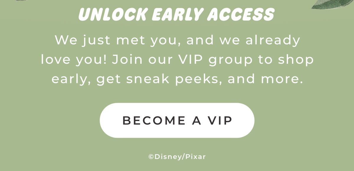 Unlock Early Access: We just met you, and we already love you! Join our VIP group to shop early, get sneak peeks, and more [BECOME A VIP]