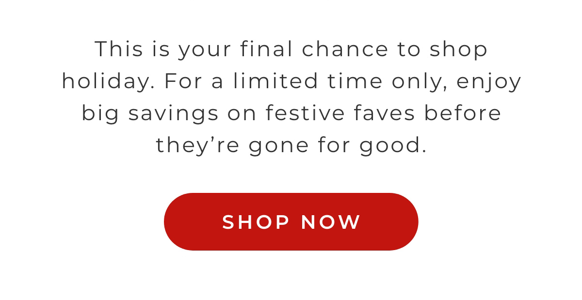 This is your final chance to shop holiday. For a limited time only, enjoy big savings on festive faves before they're gone for good.