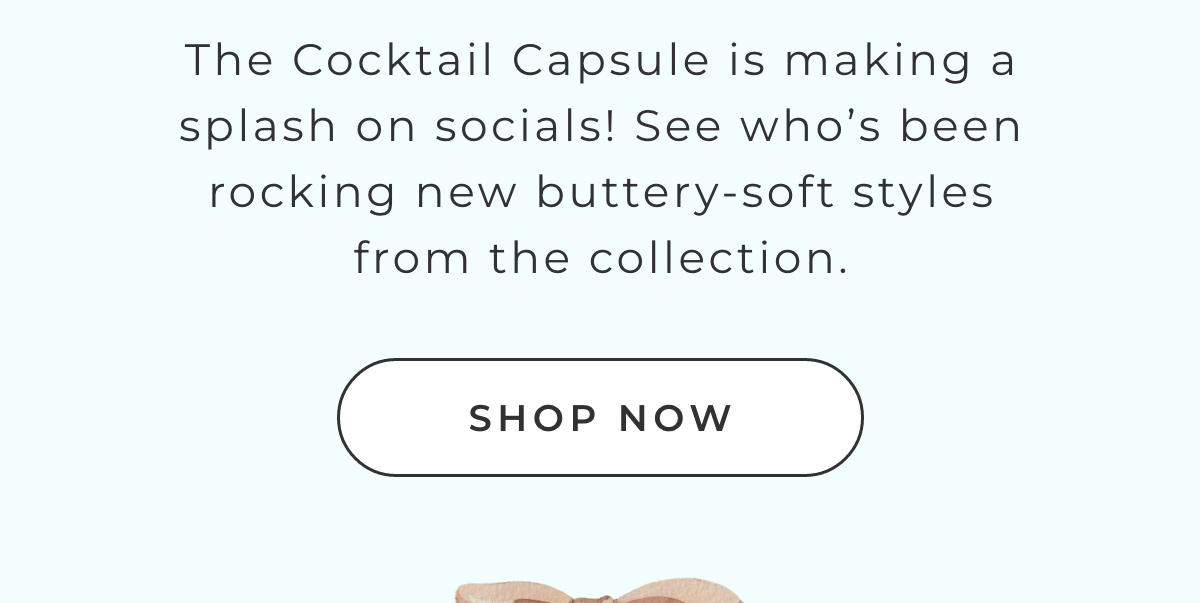 ... The Cocktail Capsule is making a splash on socials! See who's been rocking new buttery-soft styles from the collection. SHOP NOW