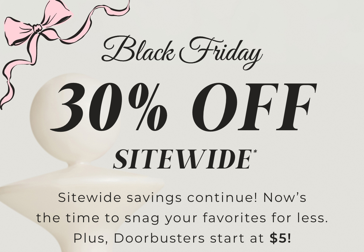 Black Friday 30% Off Sitewide! Sitewide savings continue! Now't the time to snag your favorites for less. Plus, Doorbusters start at $5!