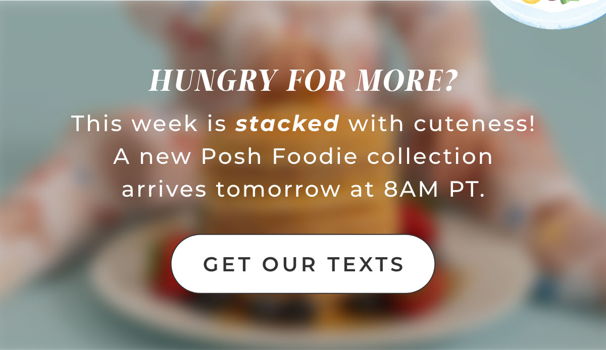 HUNGRY OR MORE? This is cuteness a new  Posh Foodie  collection Bb arrives tomorrow 8AM PT.  [ Get Our texts ] 