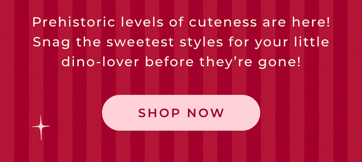 Prehistoric levels of cuteness are the sweetest styles for your little dino-lover before they're gone Shop Now