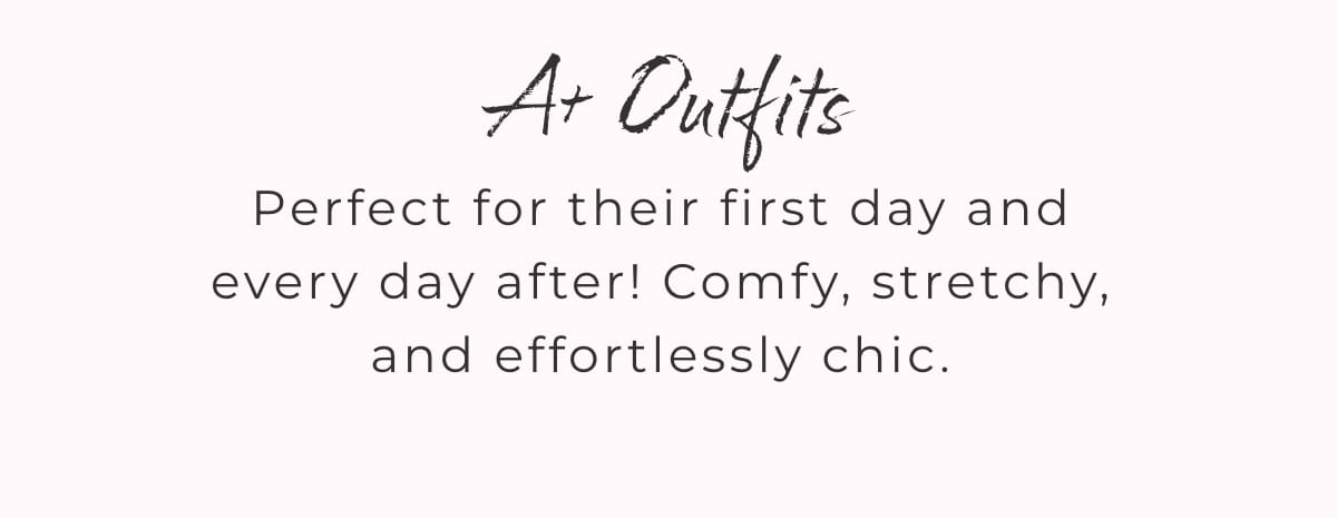 A+ Outfits: Perfect for their first day and every day after! Comfy, stretchy, and effortlessly chic.