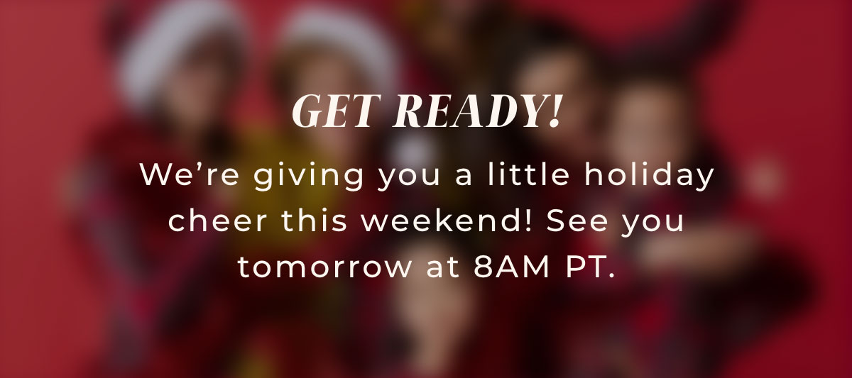 Get Ready! We're giving you a little holiday cheer this weekend! See you tomorrow at 8AM PT.