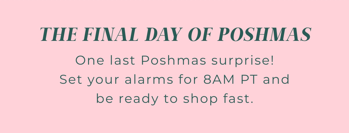 The Final Day of Poshmas: One last Poshmas surprise! Set your alarms for 8am PT and be ready to shop fast.