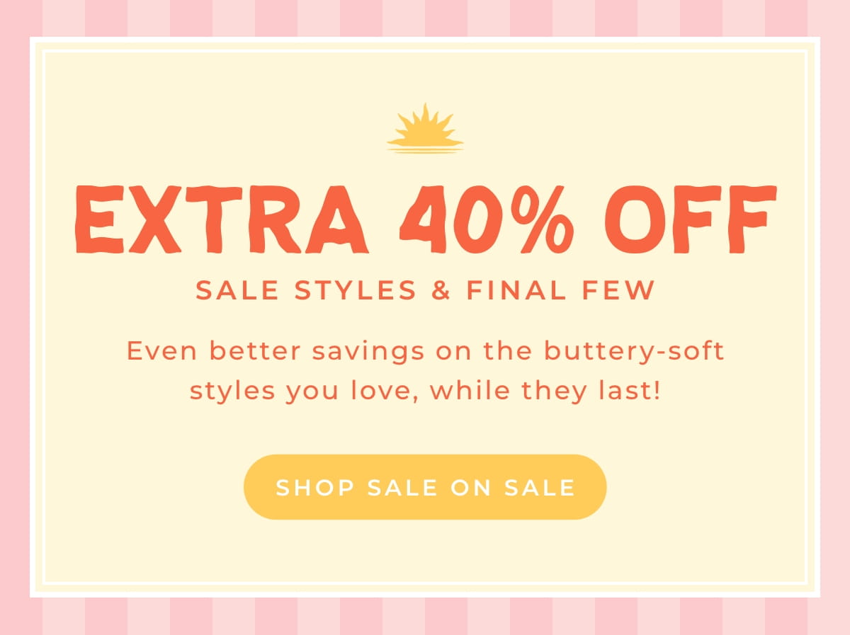 Extra 40% Off Sale Styles & Final Few. Even better savings on the buttery-soft styles you live, while they last. [SHOP SALE ON SALE]
