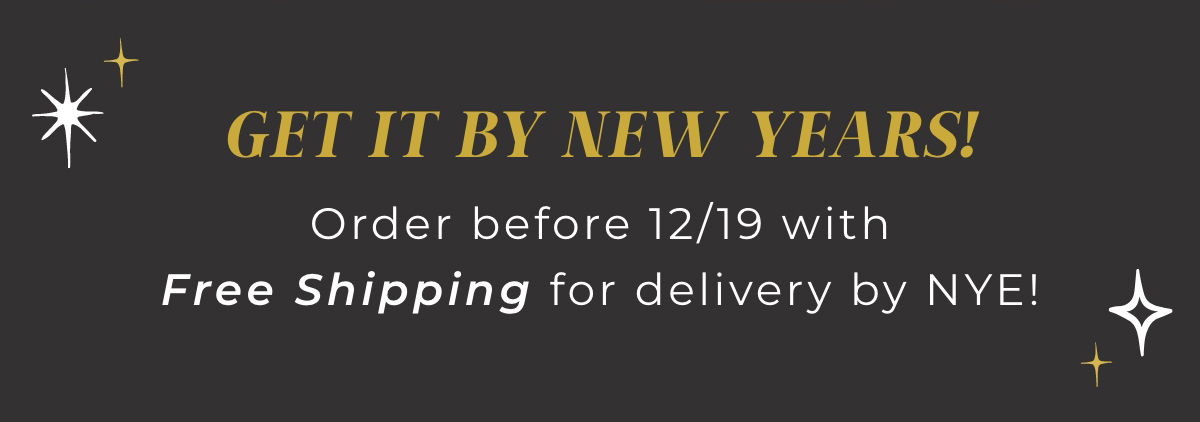 Get it By New Years! Order before 12/19 with Free Shipping for delivery by NYE!