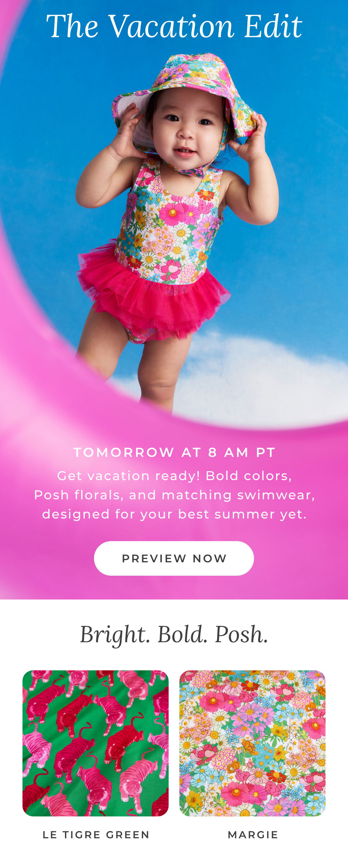 The Vacation Edit: Tomorrow at 8am PT. Get vacation ready! Bold colors, Posh florals, and matching swimwear, designed for your best summer yet. [PREVIEW NOW]