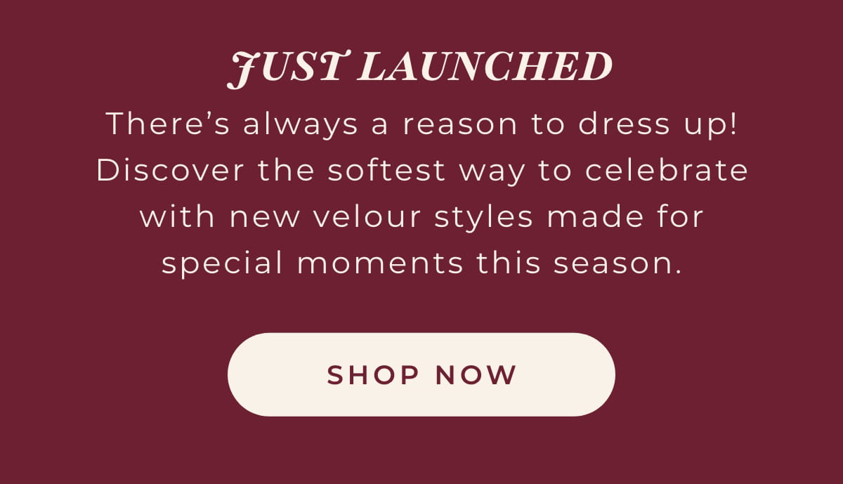Just Launched: There's always a reason to dress up! Discover the softest way to celebrate with new velour styles made for special moments this season. [SHOP NOW]