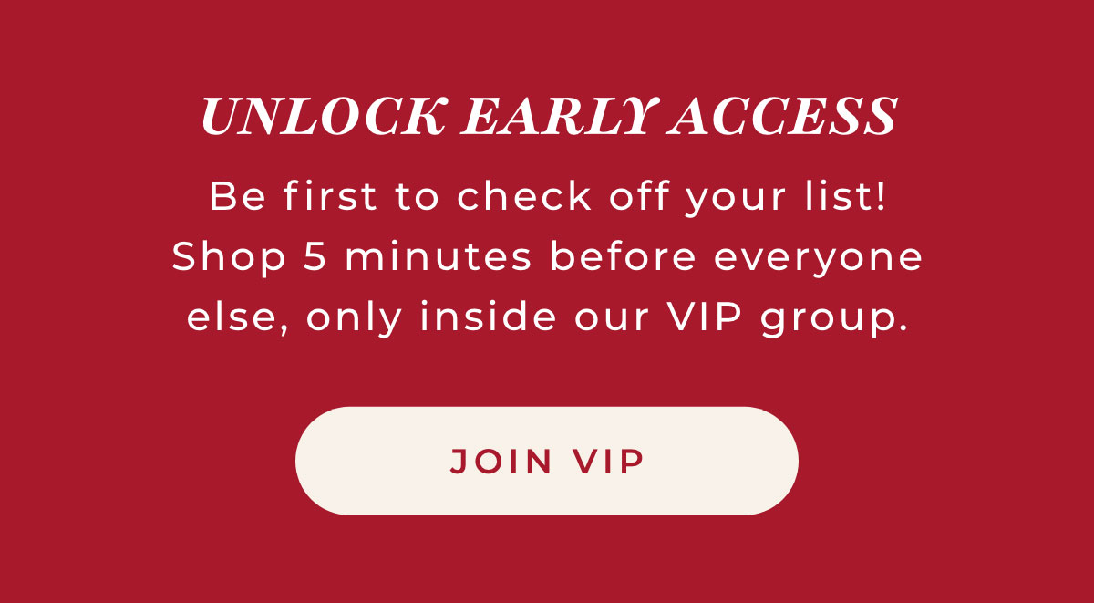 'Unlock Early Access: Be first to check off your list! Shop 5 minutes before everyone else, only inside our VIP group