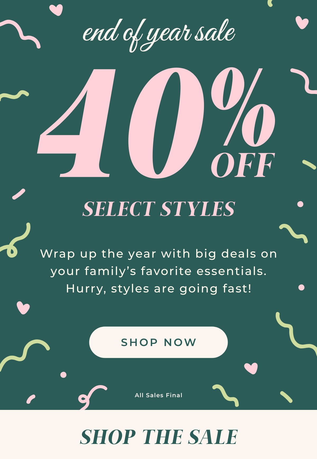 End of Year Sale: 40% Off Select Styles. Wrap up the year with big deals on your family's favorite essentials. Hurry, styles are going fast! Shop Now.