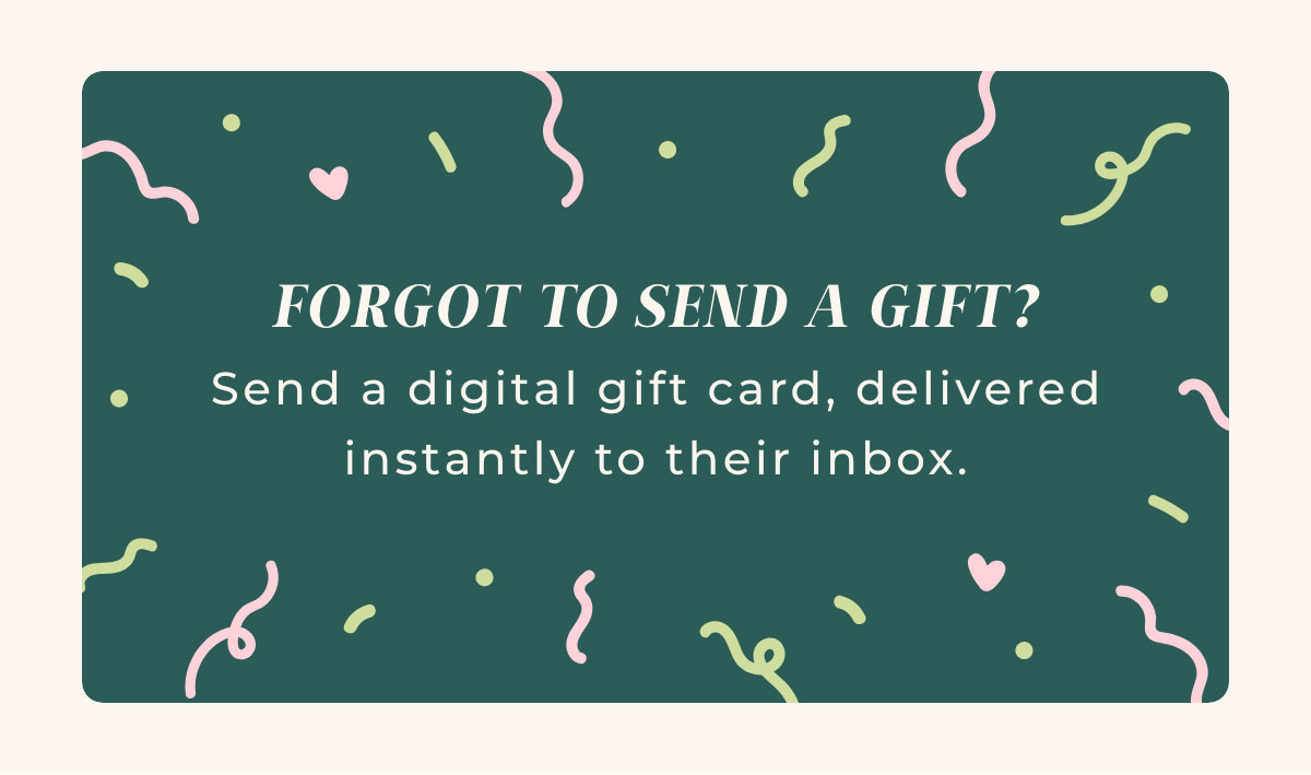 Forgot to Send a Gift? Send a digital gift card, delivered instantly to their inbox.