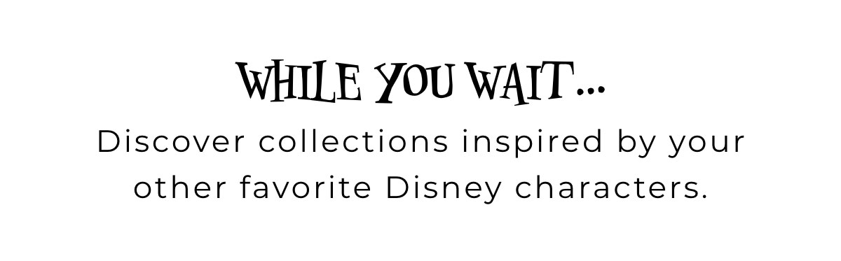 VIP Early Access While You Wait... Discover other Favorite Disney Collections