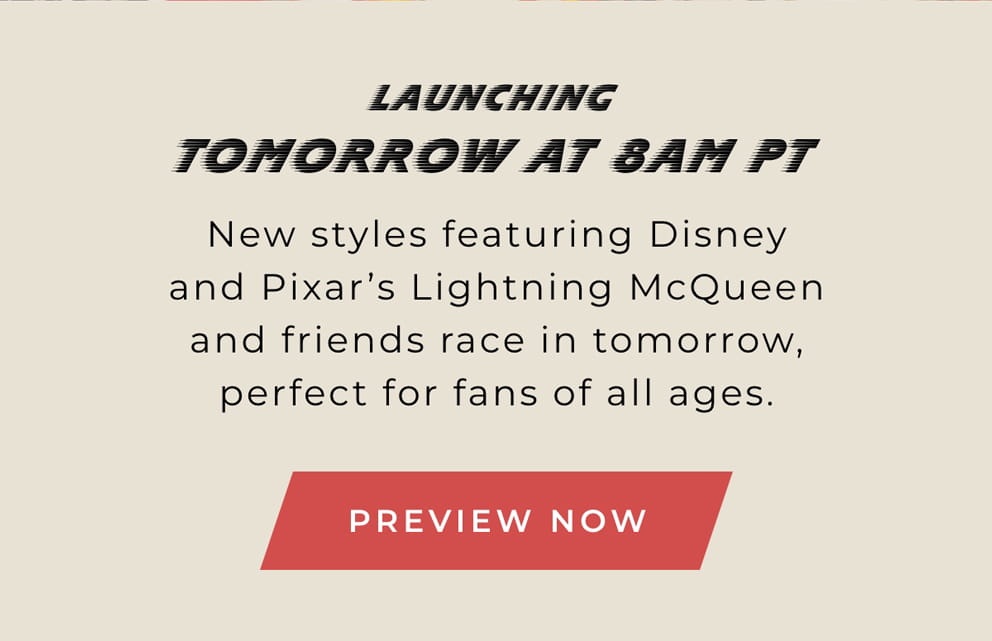 Launching Tomorrow at 8am PT: New styles featuring Disney and Pixar's Lightning McQueen and friends race in tomorrow, perfect for fans of all ages. [PREVIEW NOW]