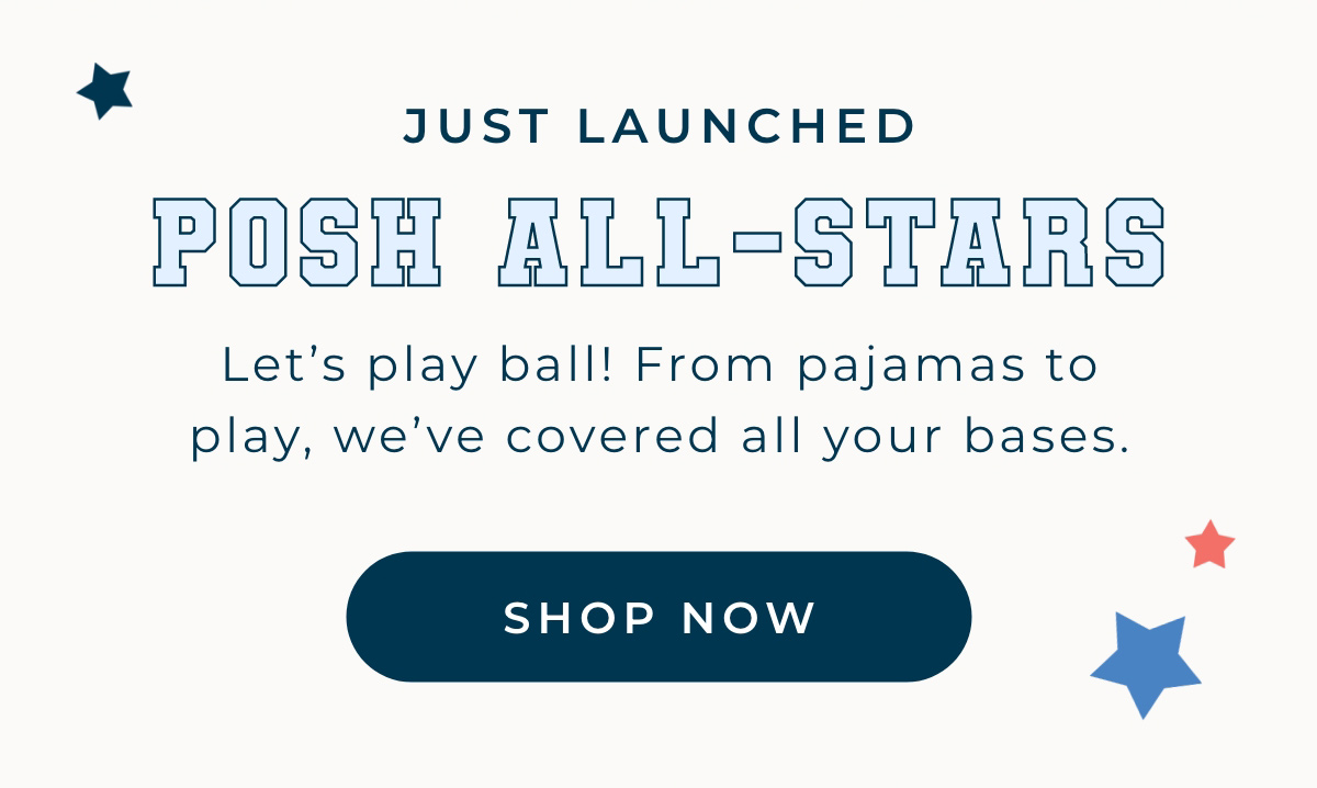 Just Launched: Posh All-Stars. Let's play ball! From pajamas to play, we've covered all your bases. [SHOP NOW]