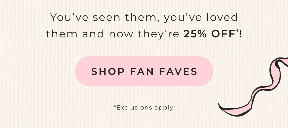 You've seen them, you've loved them and now they're 25% off! Shop Fan Faves