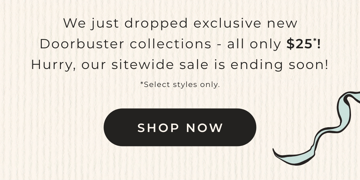We just dropped exclusive new Doorbuster collections - all only $25! Hurry, our sitewide sale is ending soon! 