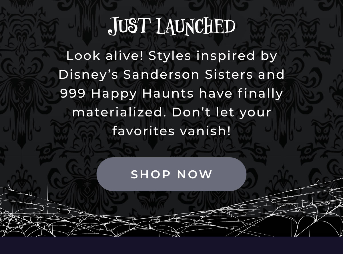 Just Launched: look alive! Styles inpired by Disney's Sanderson Sisters and 999 Happy Huants have finally been materalized. Don't let your favorites vanish! [SHOP NOW]