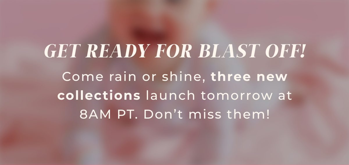 Get ready for blast off! Come rain or shine, three new collections launch tomorrow at 8am pt. Don't miss them