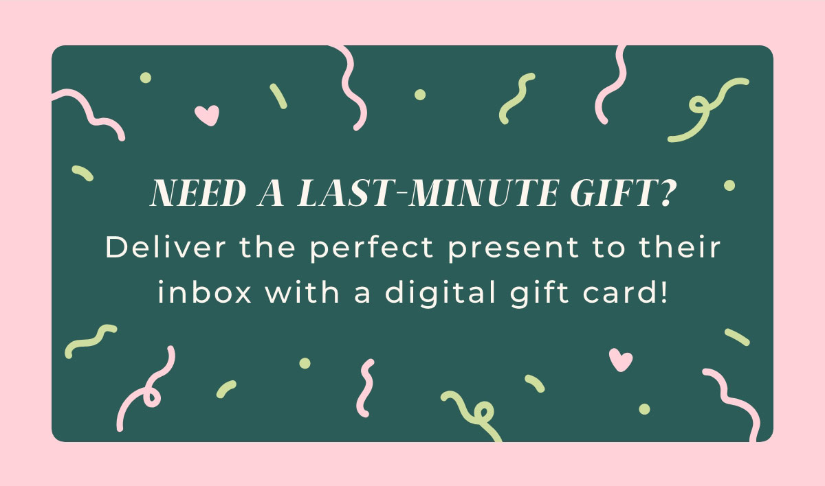 Need A Last Minute Gift? Deliver the perfect present to their inbox with a digital gift card!