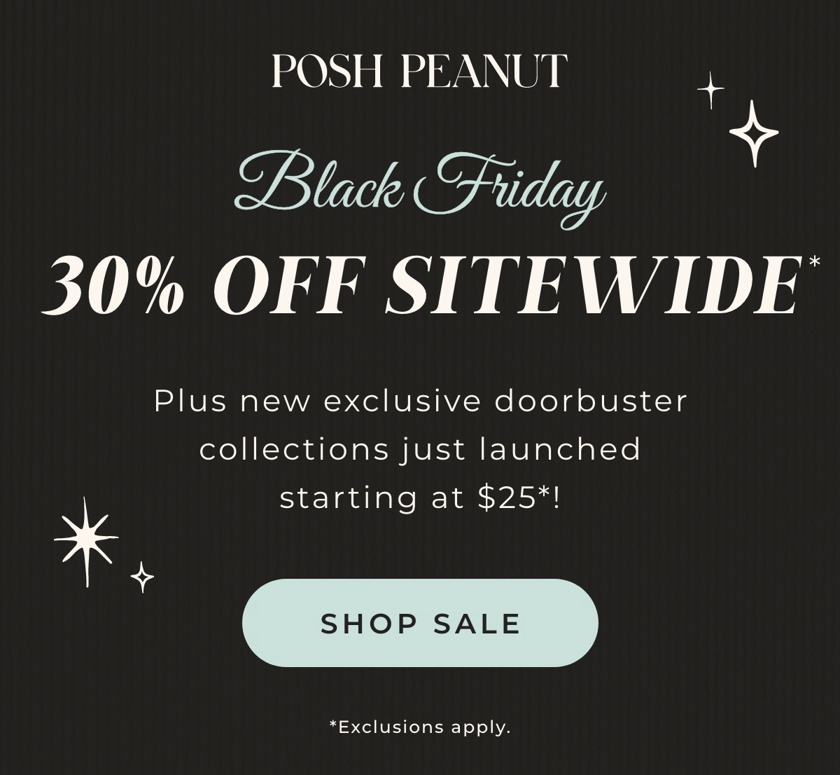 Posh Peanut: Black Friday 30% Off Sitewide. Plus, new exclusive doorbuster collections just launched starting at $25! Shop Sale.