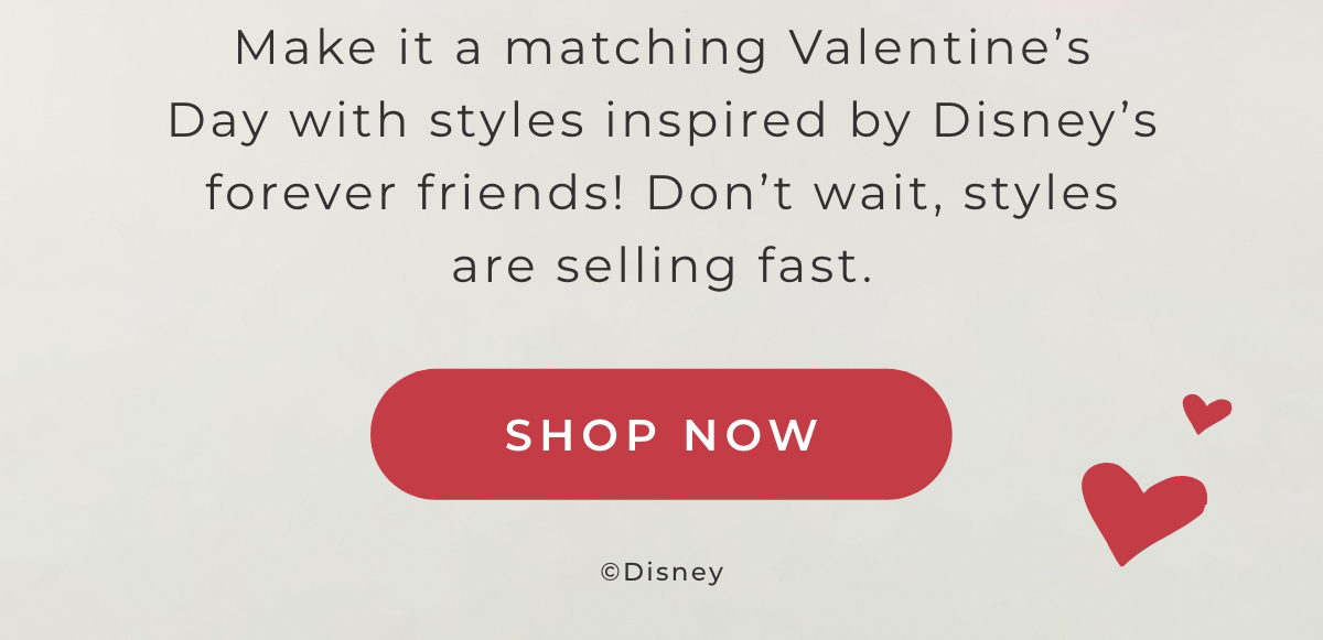 Make it a matching Valentine's Day with styles inspired by Disney's forever friends! Don't wait, styles are selling fast.