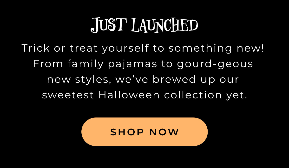 Just Launched: Trick or treat yourself to something new! From family pajamas to gourd-geous new styles, we've brewedf up our sweetest Halloween collection yet.