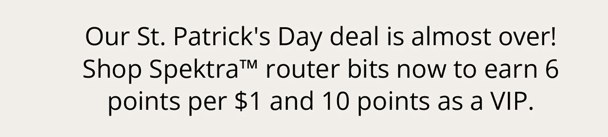 Stack your rewards with Spektra™ router bits. Earn 6 points for every $1 spent on the bits. VIPs get 10 points per $1.