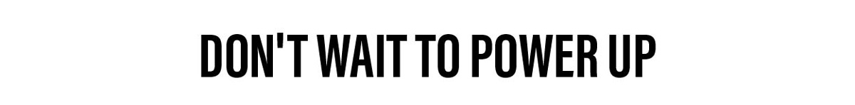 Don't Wait To Power Up