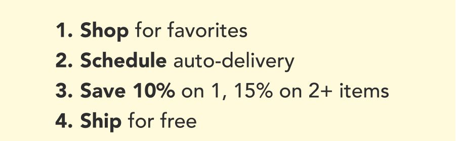 Shop for favorites Schedule auto-delivery Save 10% on 1, 15% on 2+ items Ship for free.  Shop now 