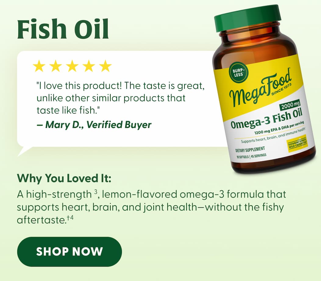 Fish Oil | "I love this product! The taste is great, unlike other similar products that taste like fish."  — Mary D., Verified Buyer | Why You Loved It: A high-strength (3), lemon-flavored omega-3 formula that supports heart, brain, and joint health—without the fishy aftertaste.†(4) | SHOP NOW