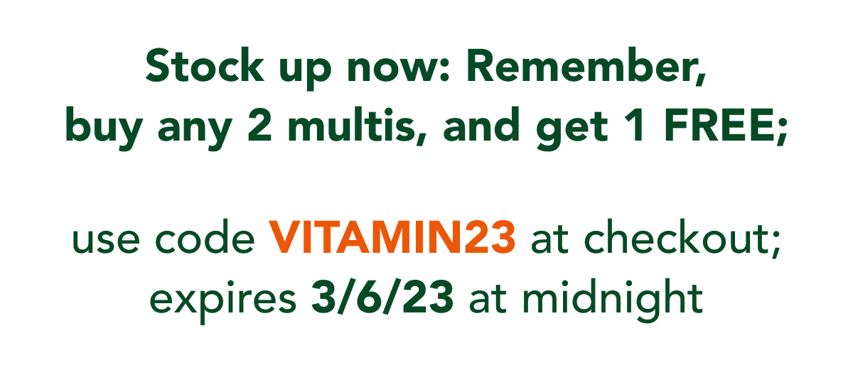 Stock up now: Remember, buy any 2 multis, and get 1 FREE; use code VITAMIN23 at checkout; expires 3/6/23 at midnight