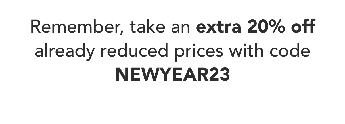  Remember, take an extra 20% off already reduced prices with code NEWYEAR23
