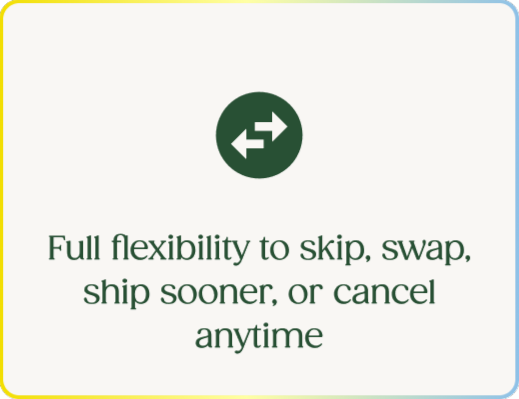 Full flexibility to skip, swap, ship sooner, or cancel anytime
