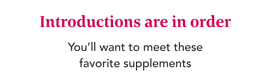 Introductions  are in order You'll want to meet these favorite supplements