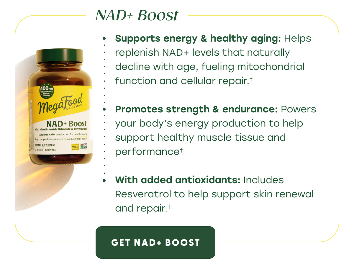 NAD+ Boost | Supports energy & healthy aging: Helps replenish NAD+ levels that naturally decline with age, fueling mitochondrial function and cellular repair. | Promotes strength & endurance: Powers your body's energy production to help muscles perform at their best. | With added antioxidants: Includes Resveratrol to support skin renewal and repair. | GET NAD+ BOOST