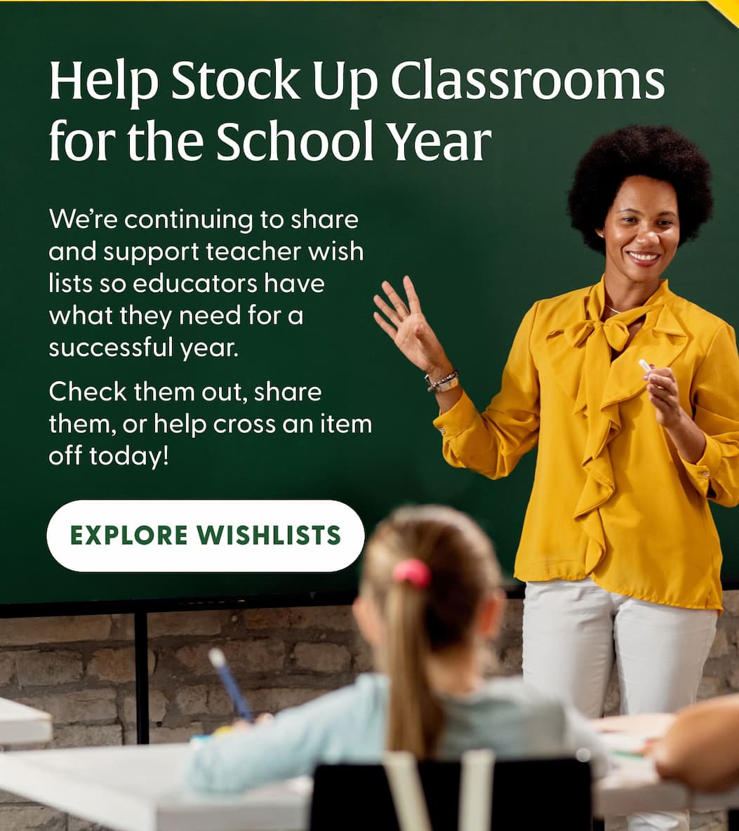 Help Stock Classrooms for the School Year | We're continuing to share and support teacher wish lists so educators have what they need for a successful year. | Check them out, share them, or help cross an item off today! | EXPLORE WISHLISTS