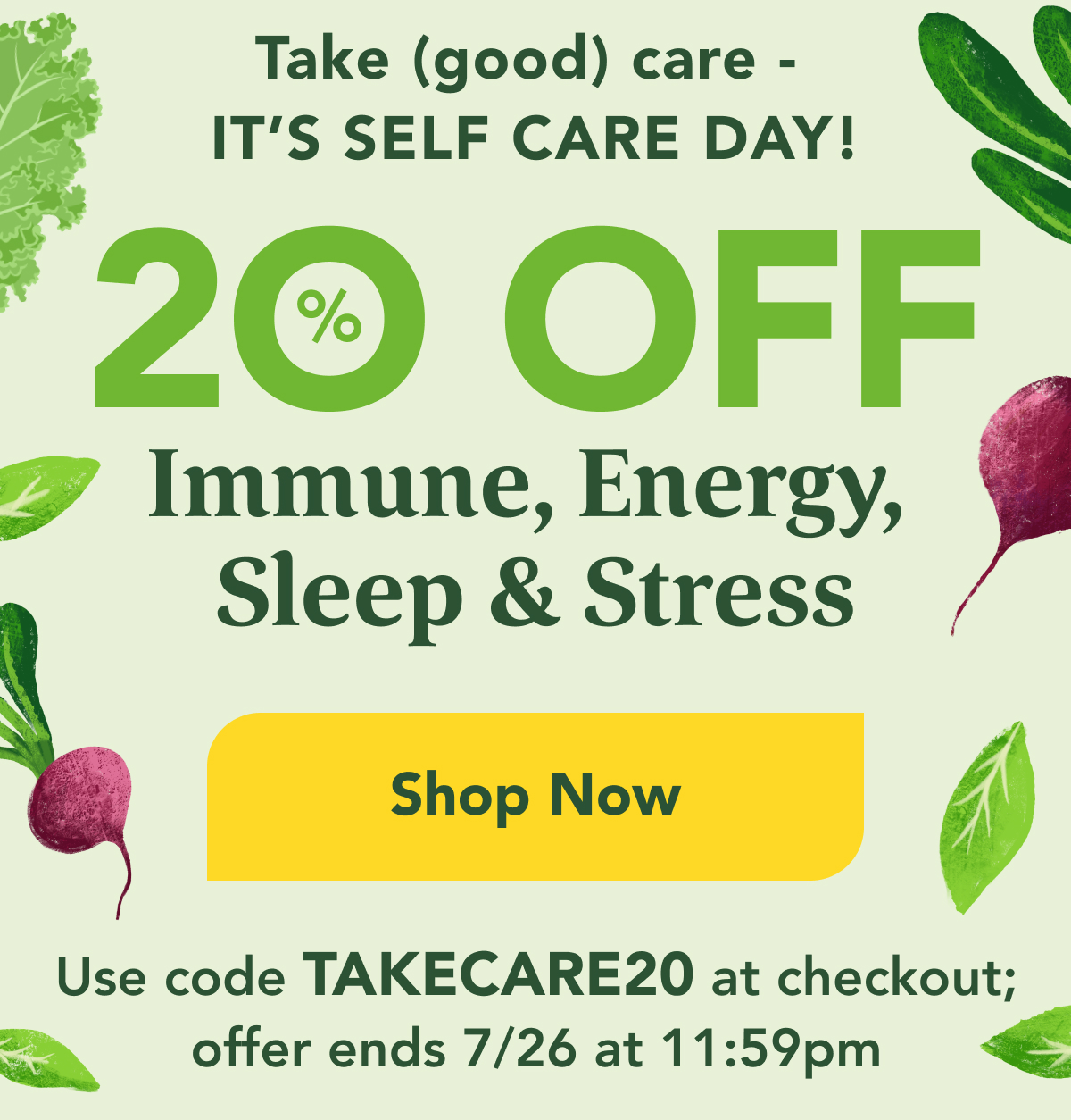 Take (good) care - it's Self Care Day! 20% OFF  Immune, Energy,  Sleep & Stress  CTA: Shop Now Use code TAKECARE20 at checkout; offer ends 7/26 at 11:59pm