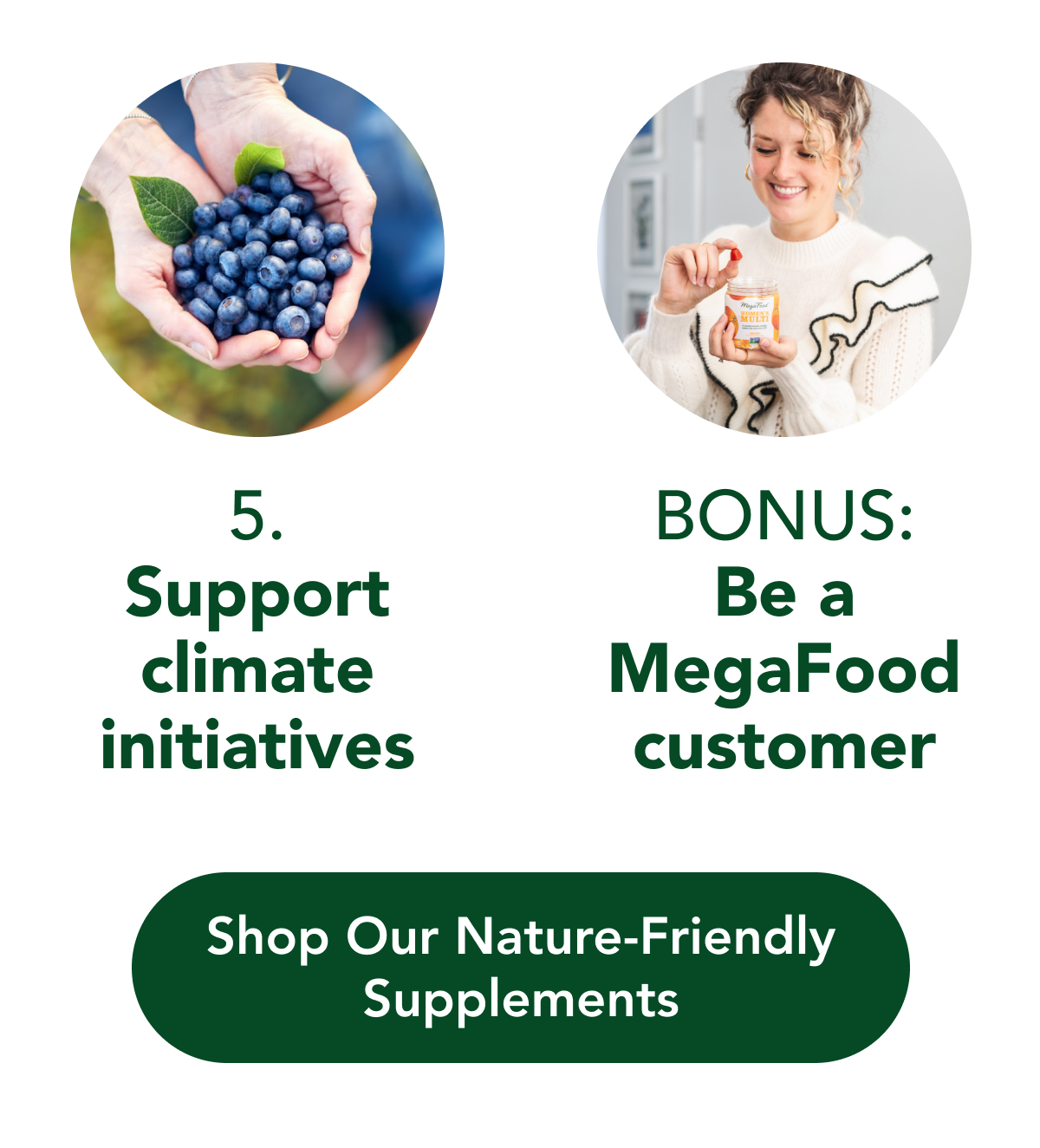 5. Support climate initiatives. BONUS: Be a MegaFood customer. Shop Our Nature-Friendly Supplements. 
