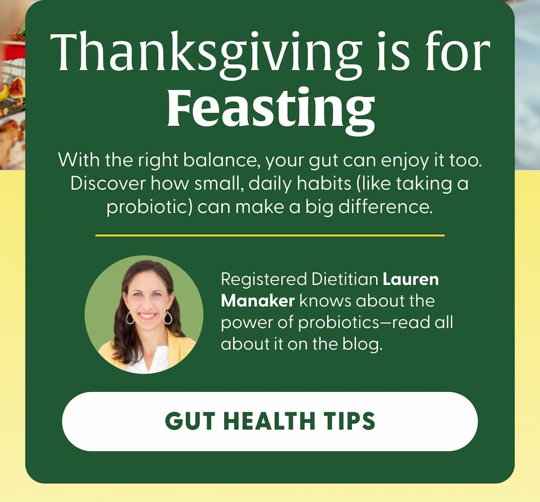 Thanksgiving is for Feasting | With the right balance, your gut can enjoy it too. Discover how small, daily habits (like taking a probiotic) can make a big difference.  Registered Dietitian Lauren Manaker knows about the power of probiotics—read all about it on the blog. | GUT HEALTH TIPS