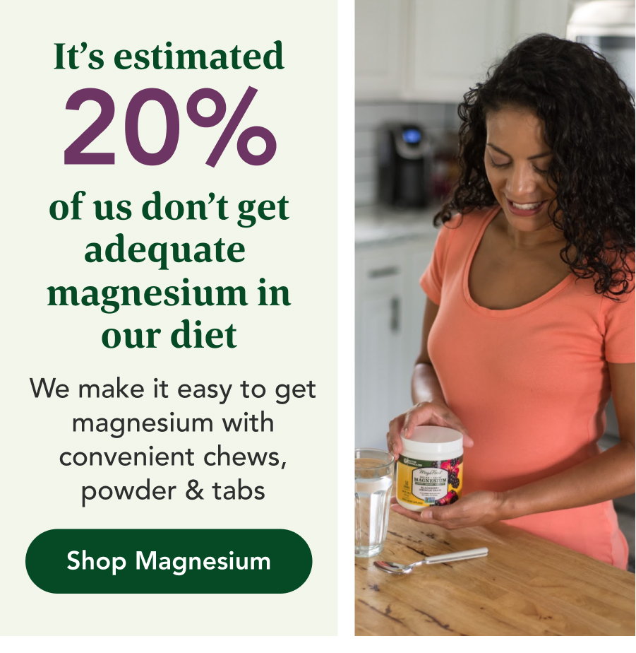 It's estimated 20% of us don't get adequate magnesium in our diet. We make it easy to get magnesium with convenient chews, powder & tabs. Shop Magnesium.