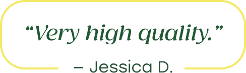 "Very high quality." - Jessica D.