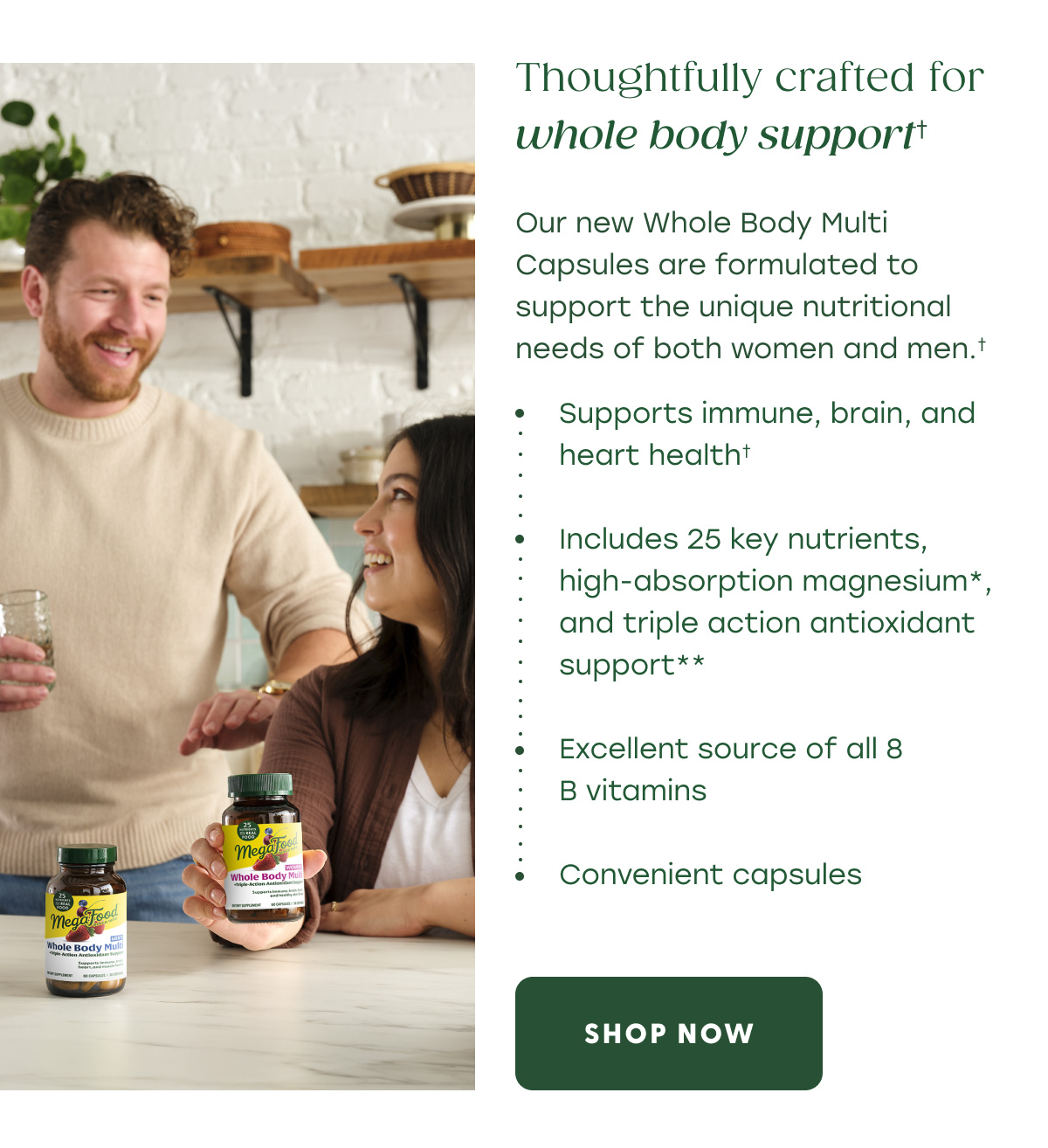 Science-backed support for those who expect more from their multi. | With powerful triple-action antioxidant support (1) and high levels of various essential nutrients, our new line of Whole Body Multis offer whole body benefits, including ingredients that support immune, brain, and heart health.† | Now available in gummies for both women and men! | SHOP NOW
