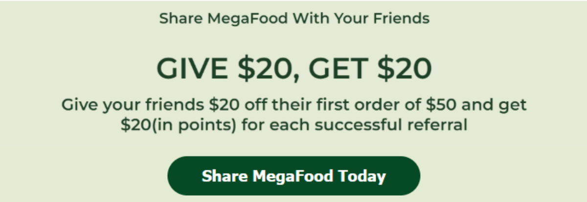 Share MegaFood With Your Friends. Give $15, Get $15 Give your friends $15 off their first order of $50 and get $15 (in points) for each successful referral. Share MegaFood Today. 