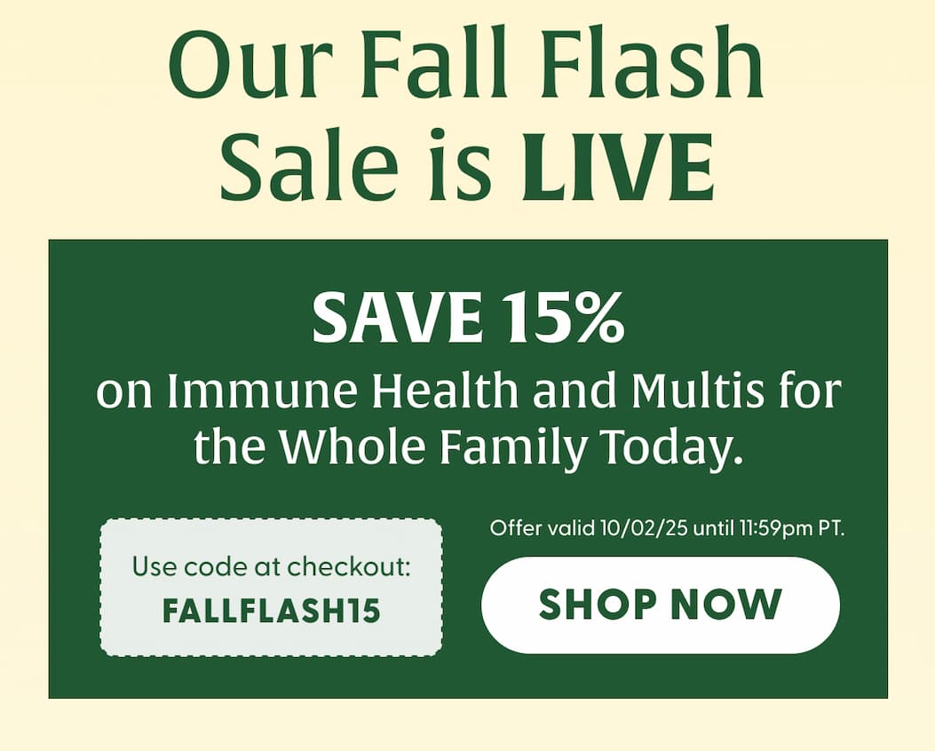 Our Fall Flash Sale is LIVE | Save 15% on Immune Health and Multis for the whole family today | Use code at checkout: FALLFLASH15. | Offer valid 10/2/25 until 11:59pm PT. | SHOP NOW