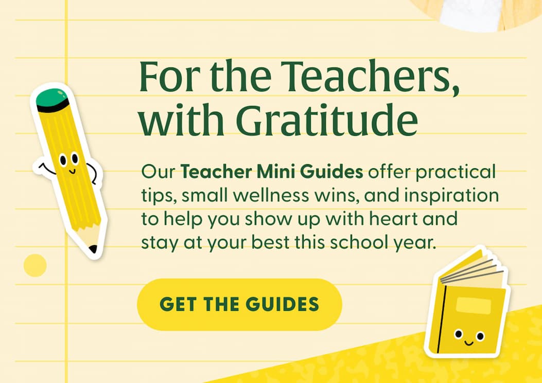 For the Teachers, With Gratitude | Our Teacher Mini Guides offer practical tips, small wellness wins, and inspiration to help you show up with heart and stay at your best this school year. | GET THE GUIDES