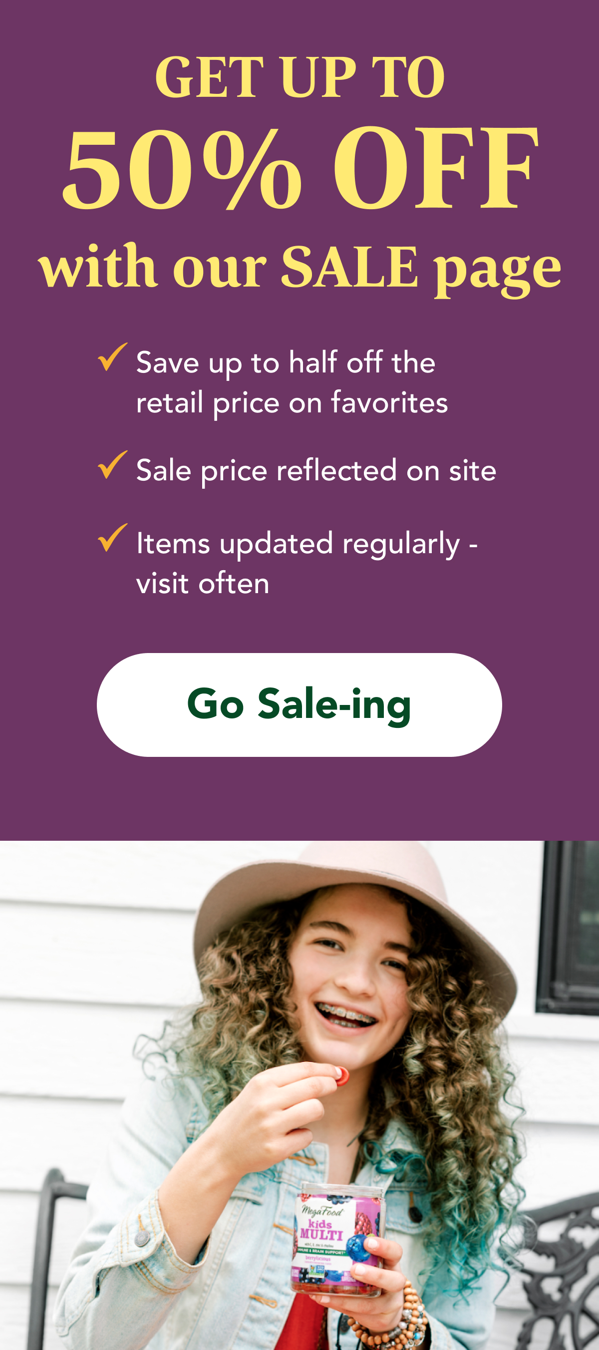 GET UP TO 50% OFF with our SALE page  ✔️Save up to half off retail on favorites ✔️Sale price reflected on site ✔️Items updated regularly - visit often  CTA: Go Sale-ing